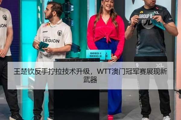 王楚钦反手拧拉技术升级，WTT澳门冠军赛展现新武器