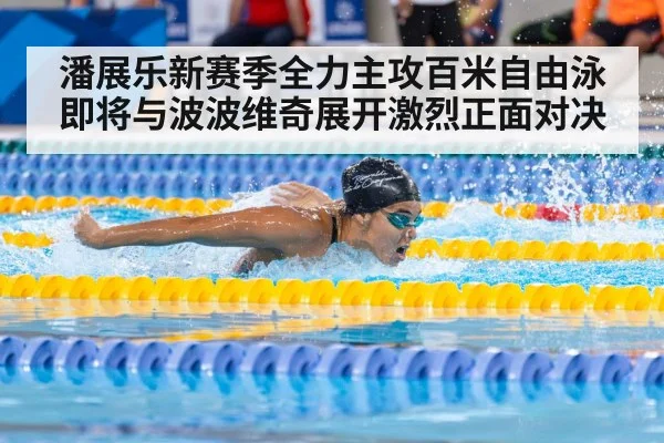 潘展乐新赛季全力主攻百米自由泳 即将与波波维奇展开激烈正面对决