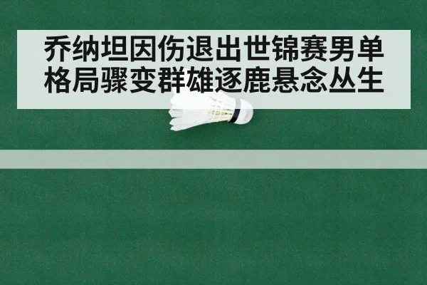 乔纳坦因伤退出世锦赛男单格局骤变群雄逐鹿悬念丛生