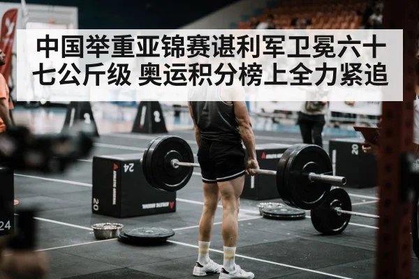 中国举重亚锦赛谌利军卫冕六十七公斤级 奥运积分榜上全力紧追