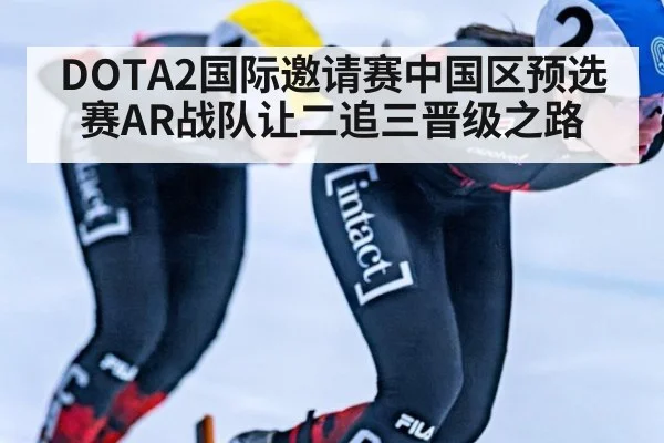 DOTA2国际邀请赛中国区预选赛AR战队让二追三晋级之路