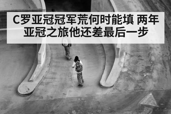 C罗亚冠冠军荒何时能填 两年亚冠之旅他还差最后一步